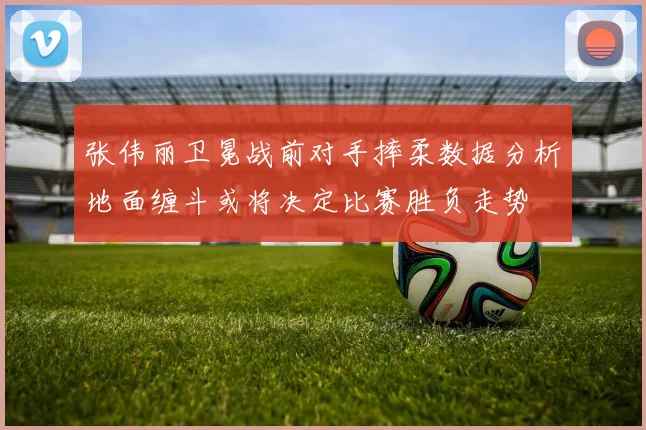 张伟丽卫冕战前对手摔柔数据分析地面缠斗或将决定比赛胜负走势
