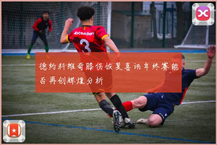 德约科维奇膝伤恢复喜讯年终赛能否再创辉煌分析