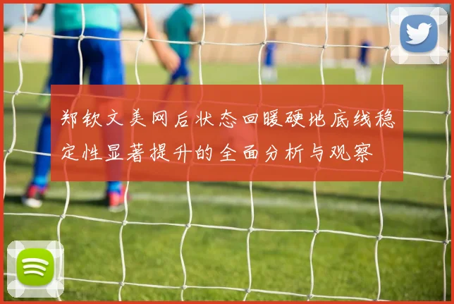 郑钦文美网后状态回暖硬地底线稳定性显著提升的全面分析与观察