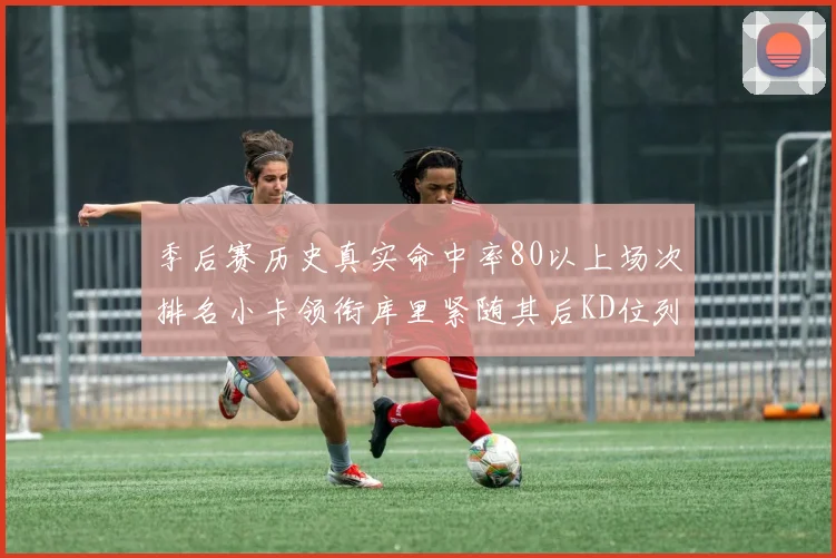 季后赛历史真实命中率80以上场次排名小卡领衔库里紧随其后KD位列第三