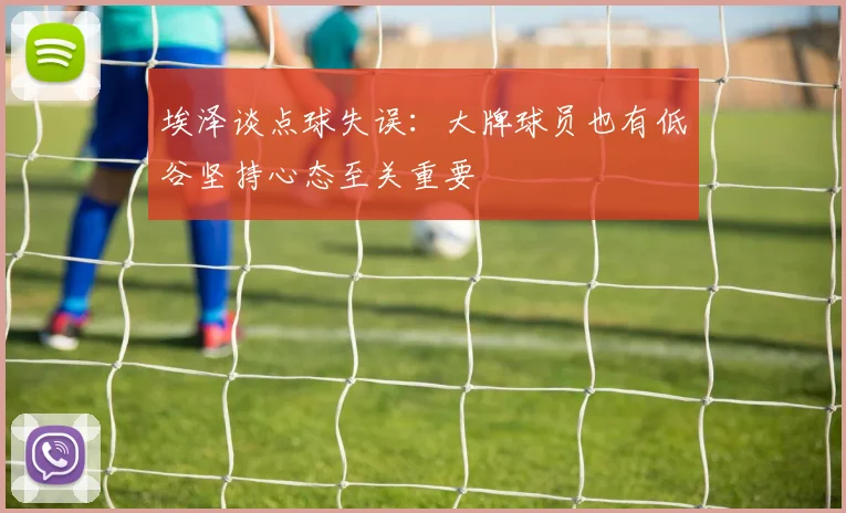 埃泽谈点球失误：大牌球员也有低谷坚持心态至关重要