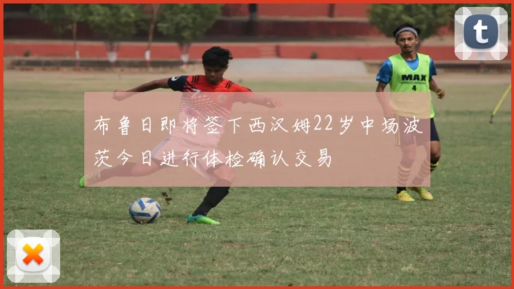 布鲁日即将签下西汉姆22岁中场波茨今日进行体检确认交易