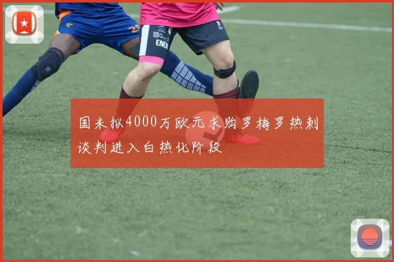国米拟4000万欧元求购罗梅罗热刺谈判进入白热化阶段