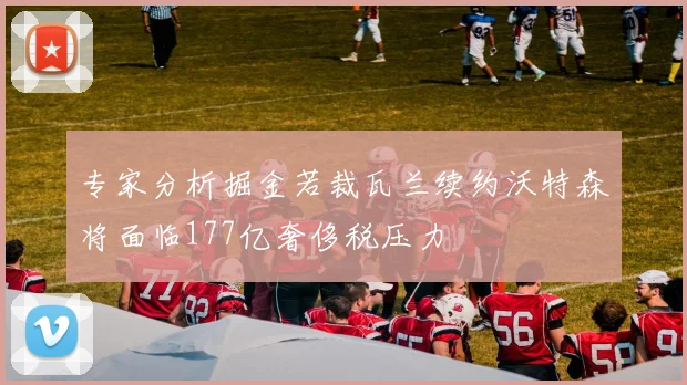 专家分析掘金若裁瓦兰续约沃特森将面临177亿奢侈税压力