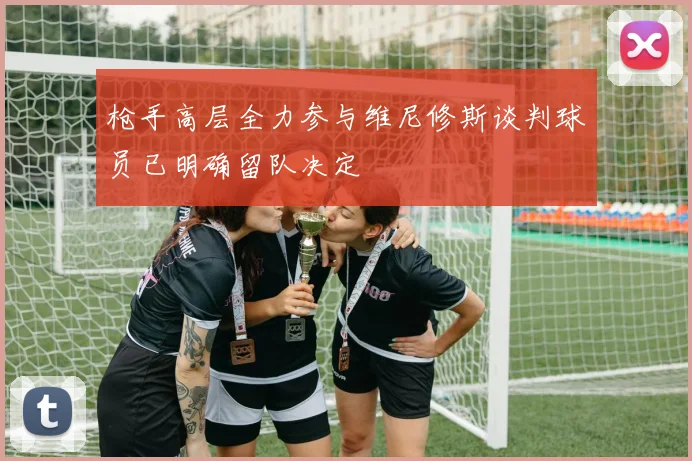 枪手高层全力参与维尼修斯谈判球员已明确留队决定
